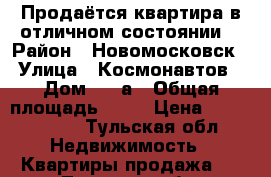 Продаётся квартира в отличном состоянии  › Район ­ Новомосковск › Улица ­ Космонавтов › Дом ­ 11а › Общая площадь ­ 52 › Цена ­ 2 700 000 - Тульская обл. Недвижимость » Квартиры продажа   . Тульская обл.